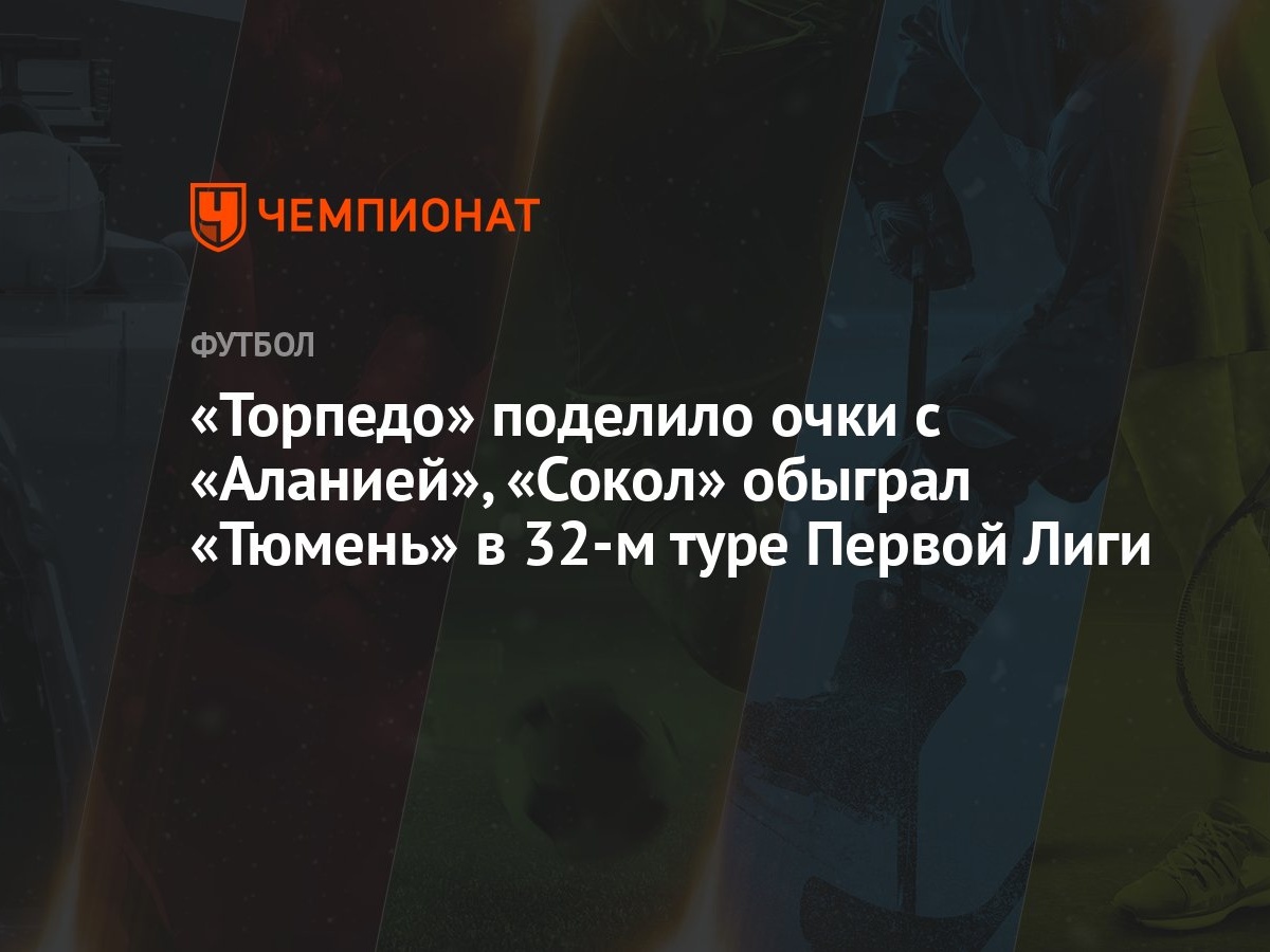 Торпедо» поделило очки с «Аланией», «Сокол» обыграл «Тюмень» в 32-м туре  Первой Лиги - Чемпионат