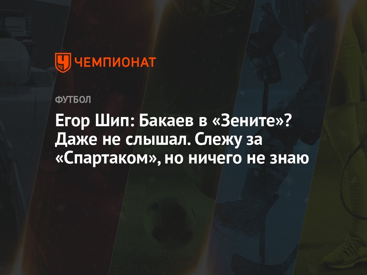 Егор Шип: Бакаев в «Зените»? Даже не слышал. Слежу за «Спартаком», но  ничего не знаю - Чемпионат