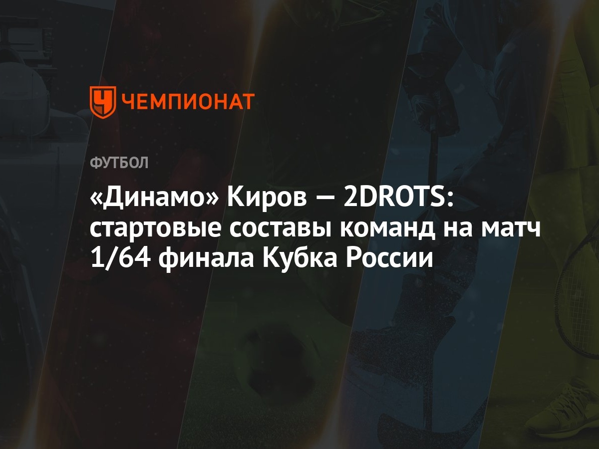 Динамо» Киров — 2DROTS: стартовые составы команд на матч 1/64 финала Кубка  России - Чемпионат