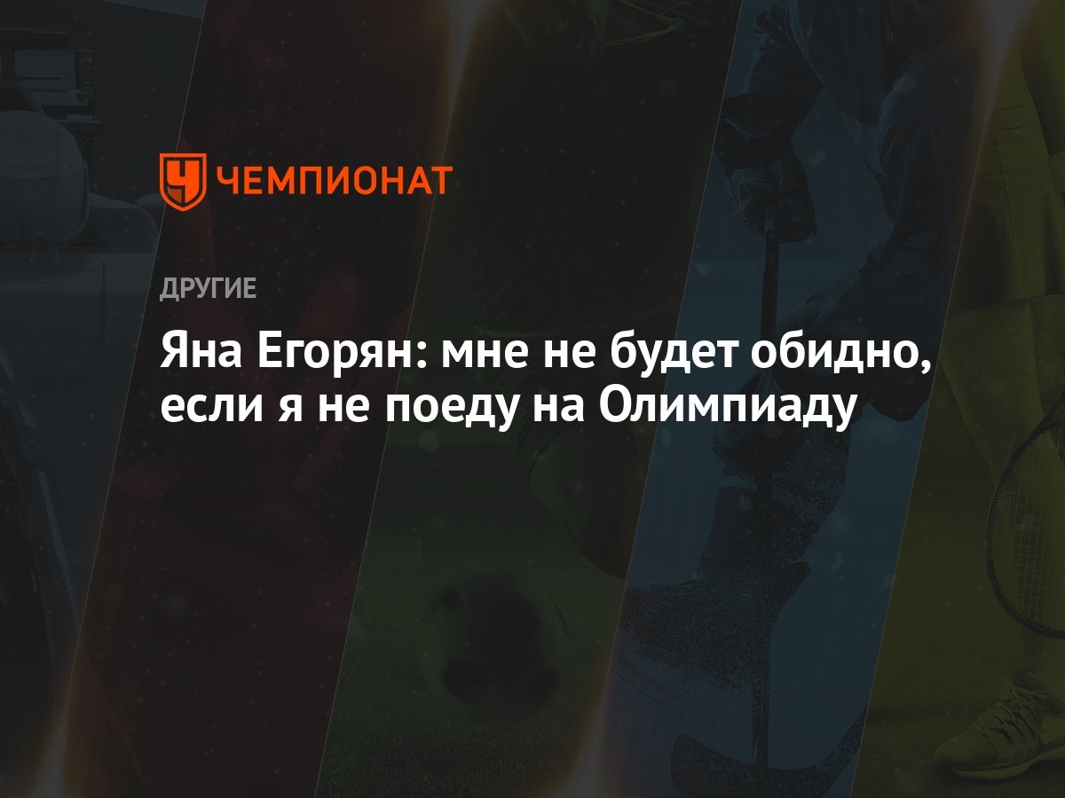 Яна Егорян: мне не будет обидно, если я не поеду на Олимпиаду - Чемпионат