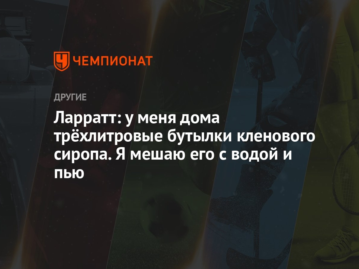 Ларратт: у меня дома трёхлитровые бутылки кленового сиропа. Я мешаю его с  водой и пью - Чемпионат