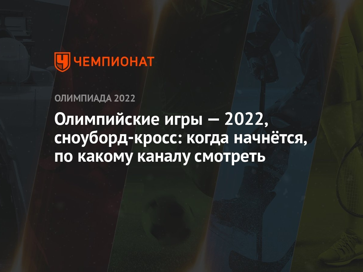 Олимпийские игры — 2022, сноуборд-кросс: когда начнётся, по какому каналу  смотреть