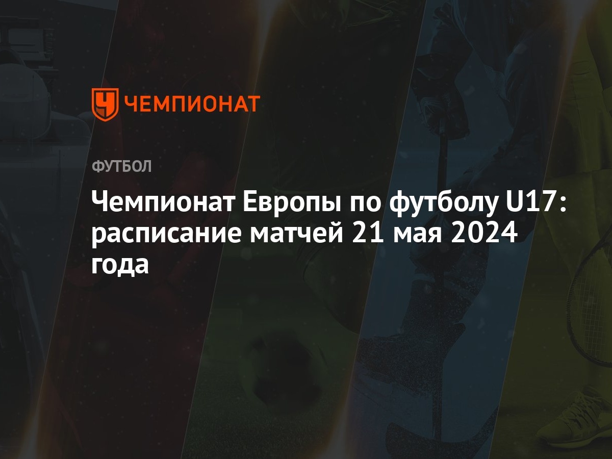 Чемпионат Европы по футболу U17: расписание матчей 21 мая 2024 года