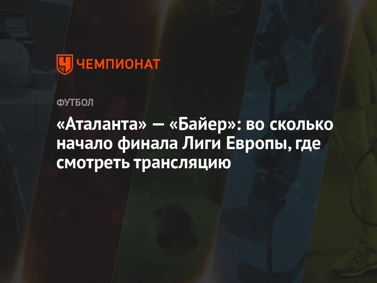 «Аталанта» — «Байер»: во сколько начало финала Лиги Европы, где смотреть  трансляцию