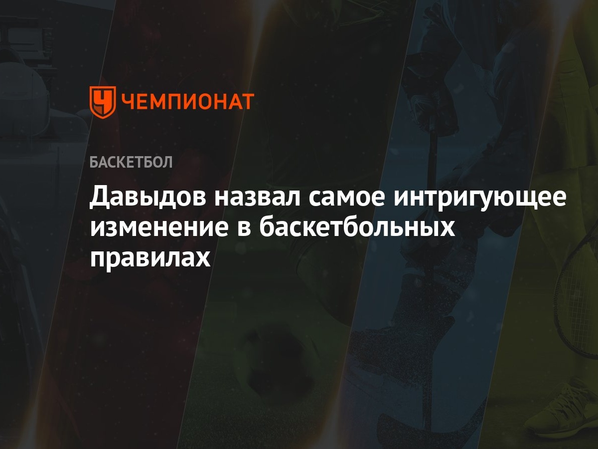 Давыдов назвал самое интригующее изменение в баскетбольных правилах -  Чемпионат