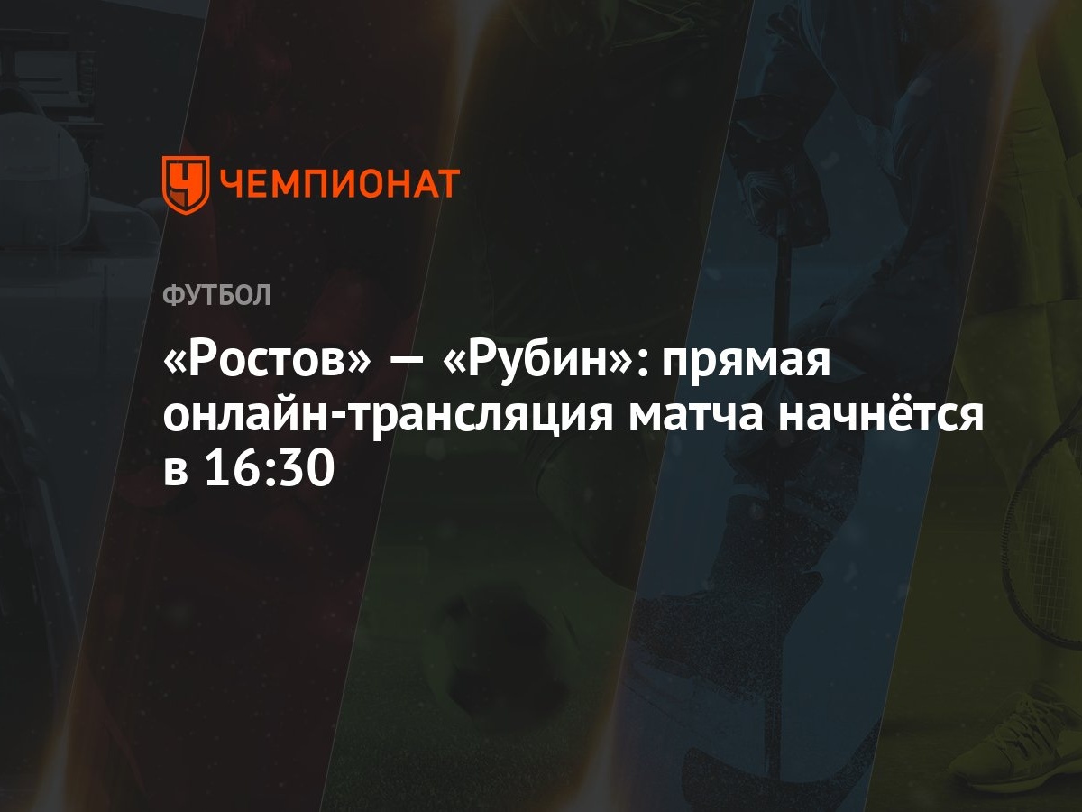 Ростов» — «Рубин»: прямая онлайн-трансляция матча начнётся в 16:30 -  Чемпионат