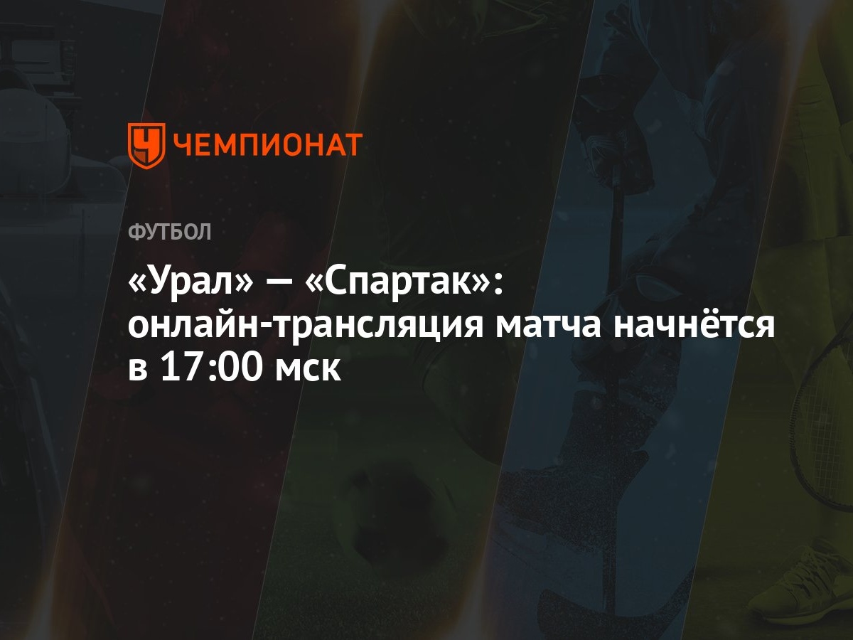 Урал» — «Спартак»: онлайн-трансляция матча начнётся в 17:00 мск - Чемпионат