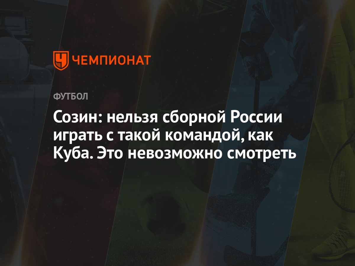 Созин: нельзя сборной России играть с такой командой, как Куба. Это  невозможно смотреть - Чемпионат