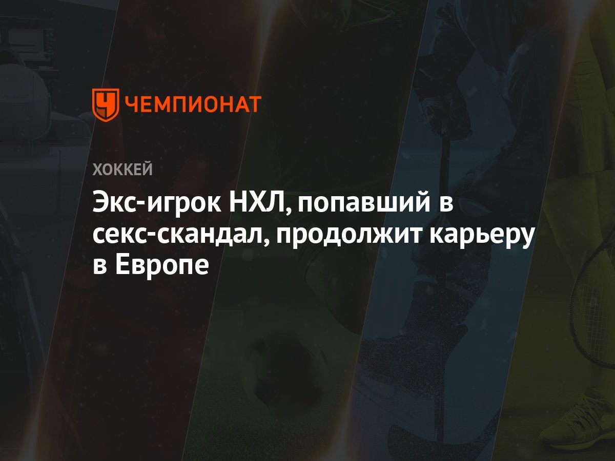 Экс-игрок НХЛ, попавший в секс-скандал, продолжит карьеру в Европе -  Чемпионат