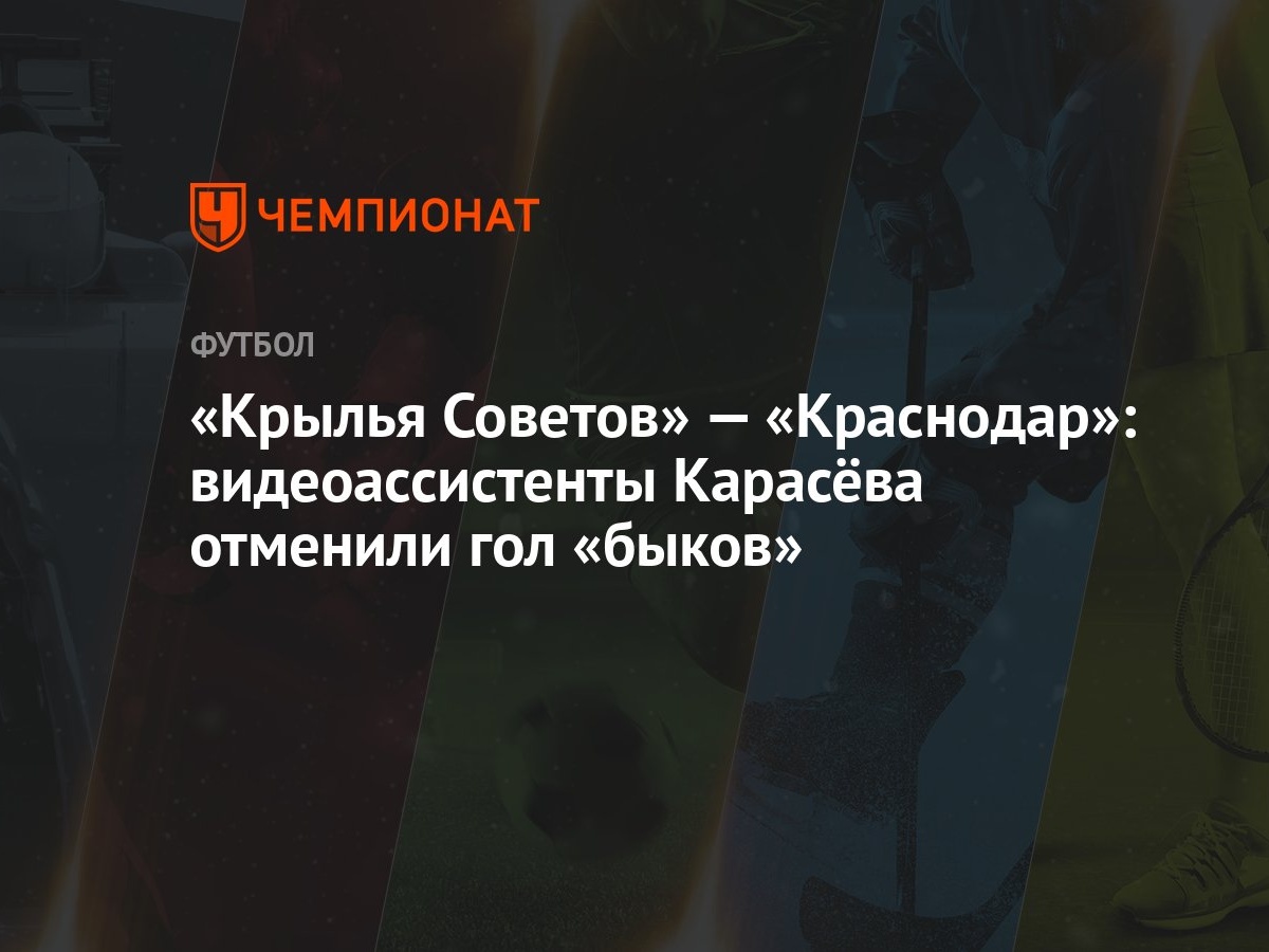 Крылья Советов» — «Краснодар»: видеоассистенты Карасёва отменили гол «быков»  - Чемпионат