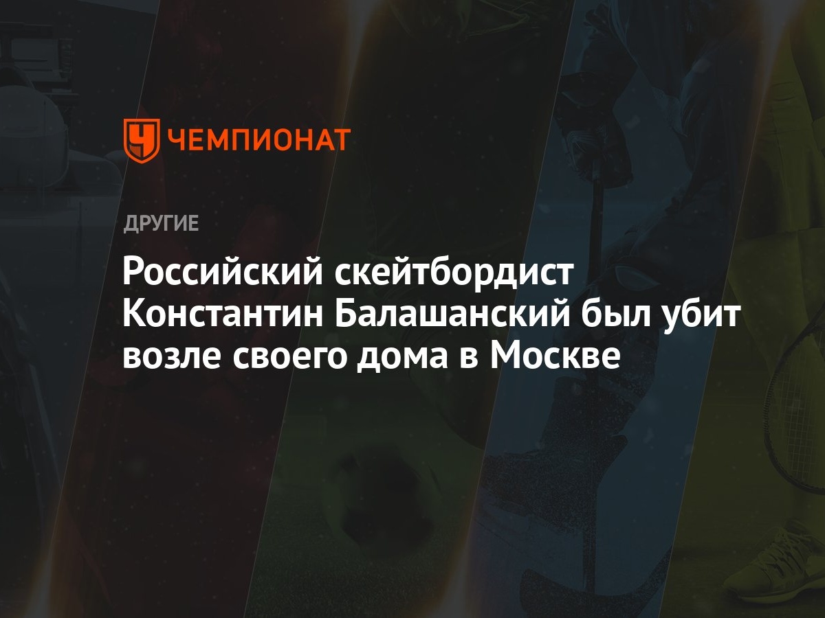 Российский скейтбордист Константин Балашанский был убит возле своего дома в  Москве - Чемпионат