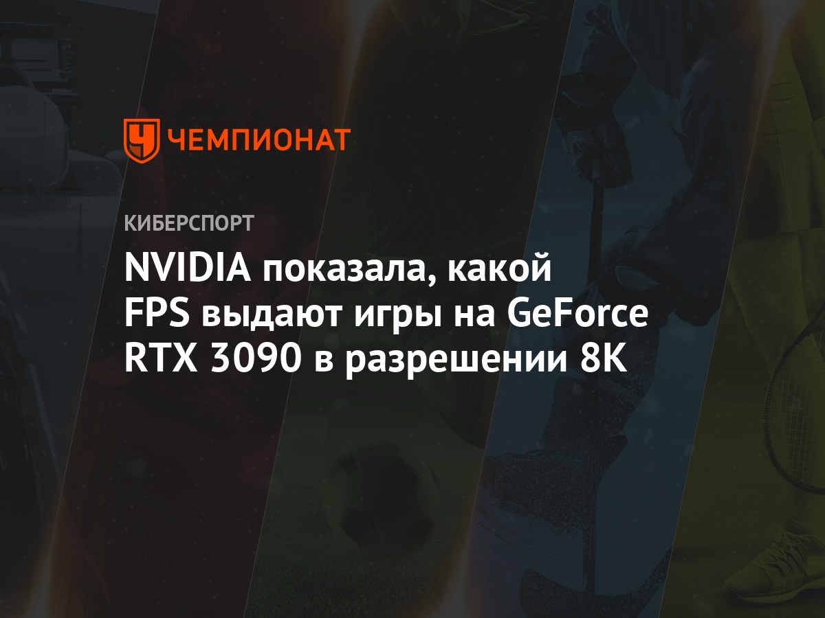 NVIDIA показала, какой FPS выдают игры на GeForce RTX 3090 в разрешении 8K  - Чемпионат