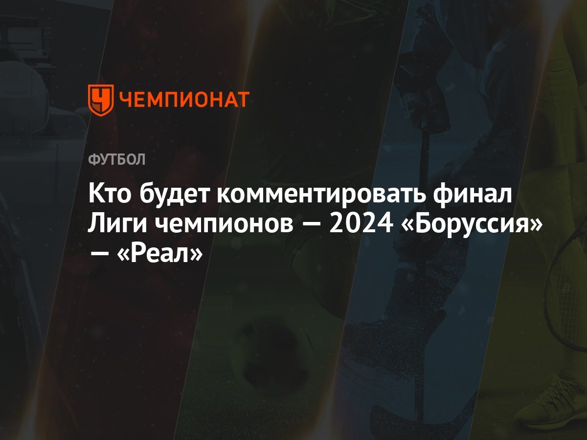 Кто будет комментировать финал Лиги чемпионов — 2024 «Боруссия» — «Реал»