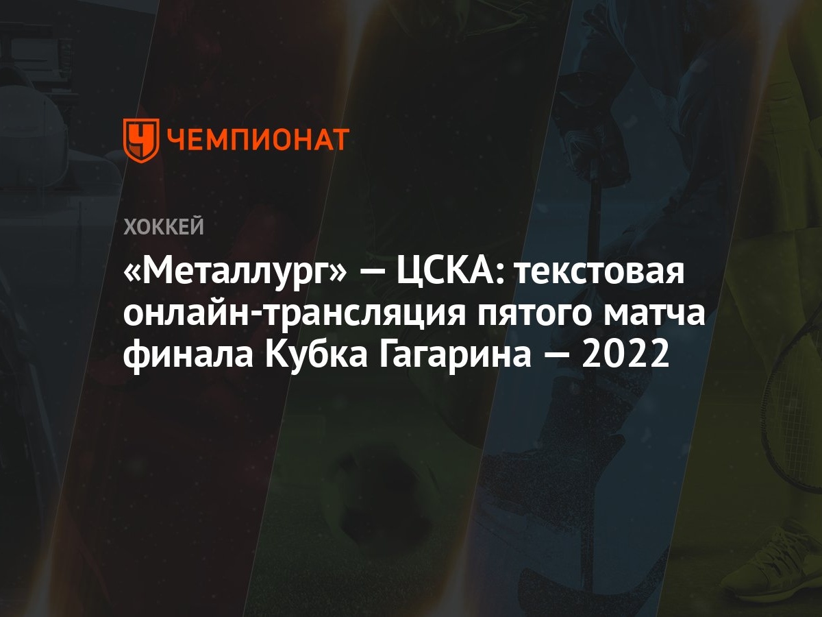 Металлург» — ЦСКА: текстовая онлайн-трансляция пятого матча финала Кубка  Гагарина — 2022 - Чемпионат