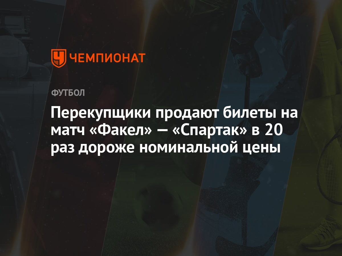 Перекупщики продают билеты на матч «Факел» — «Спартак» в 20 раз дороже  номинальной цены