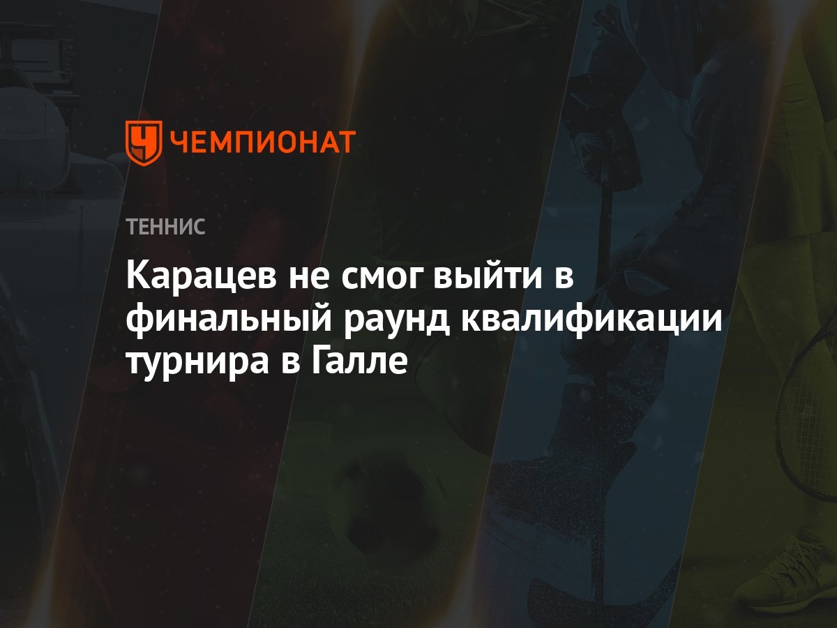 Карацев не смог выйти в финальный раунд квалификации турнира в Галле -  Чемпионат