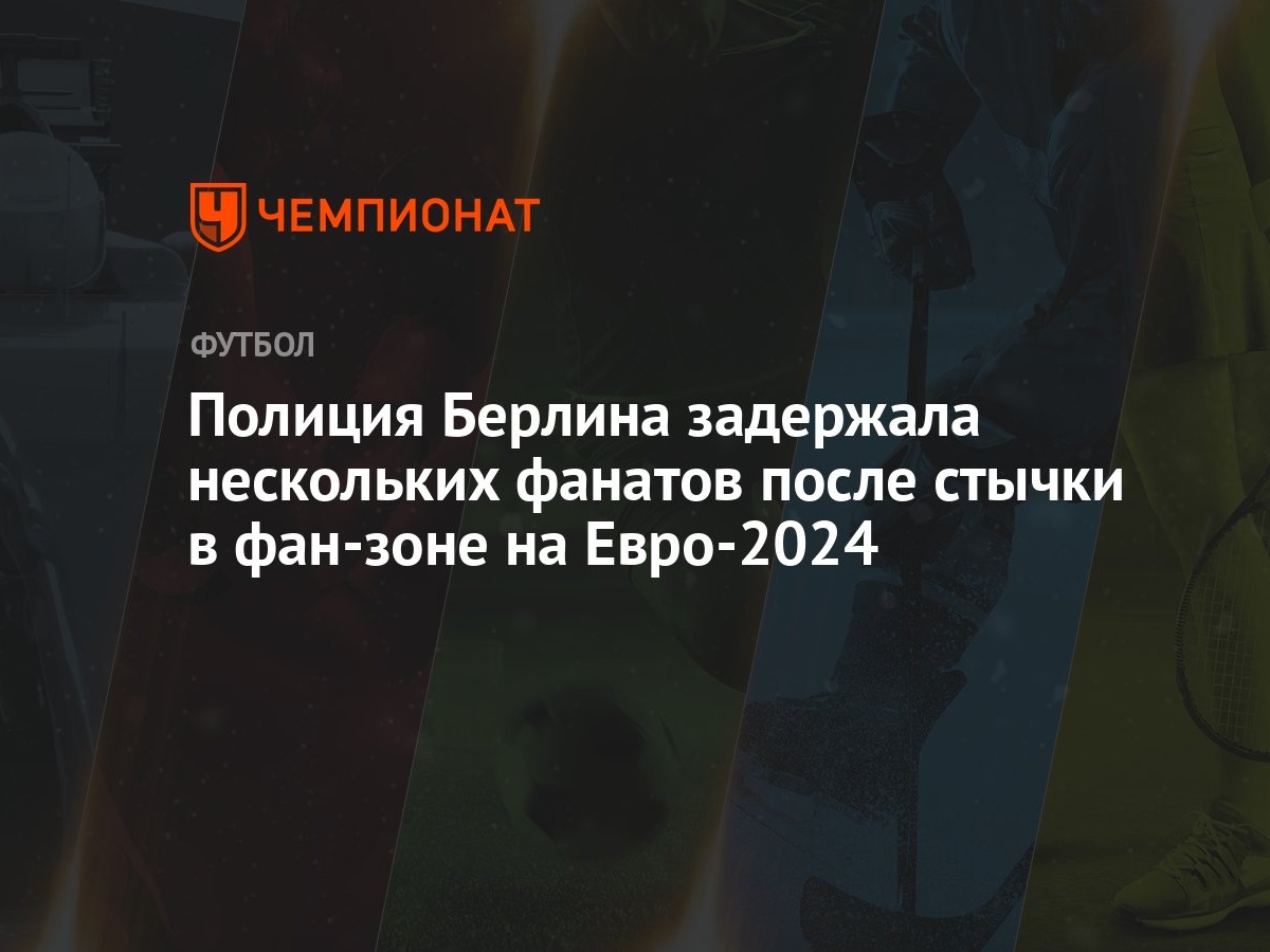 Полиция Берлина задержала нескольких фанатов после стычки в фан-зоне на  Евро-2024