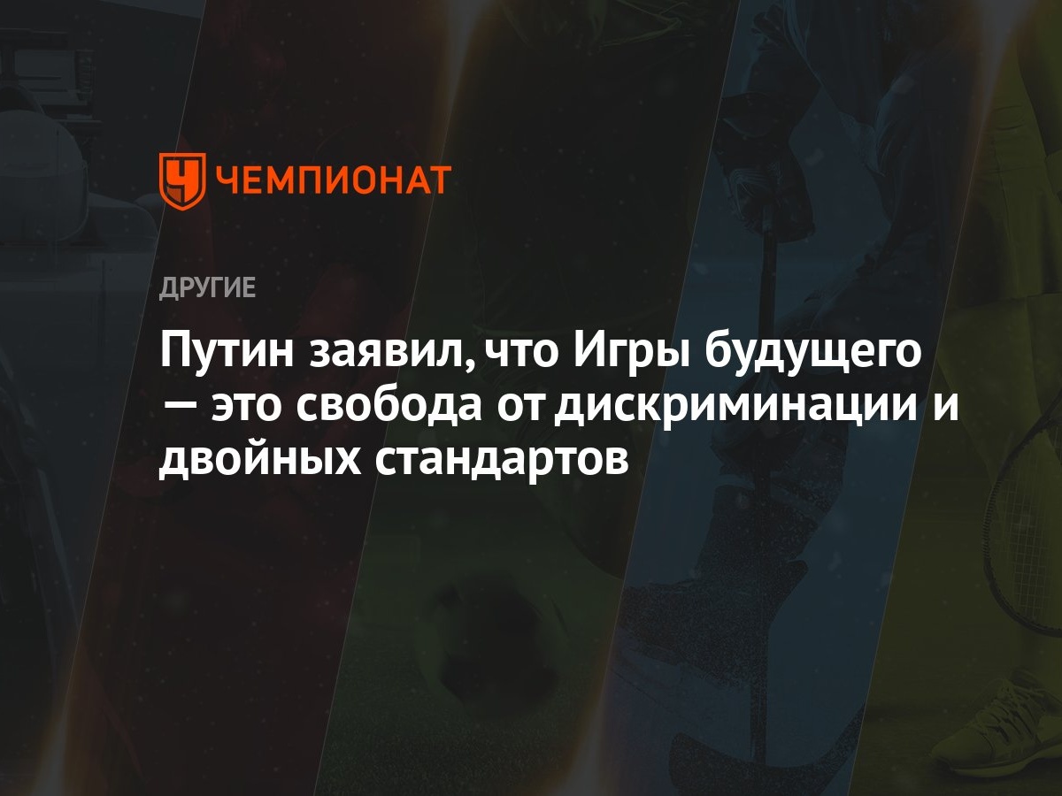 Путин заявил, что Игры будущего — это свобода от дискриминации и двойных  стандартов - Чемпионат