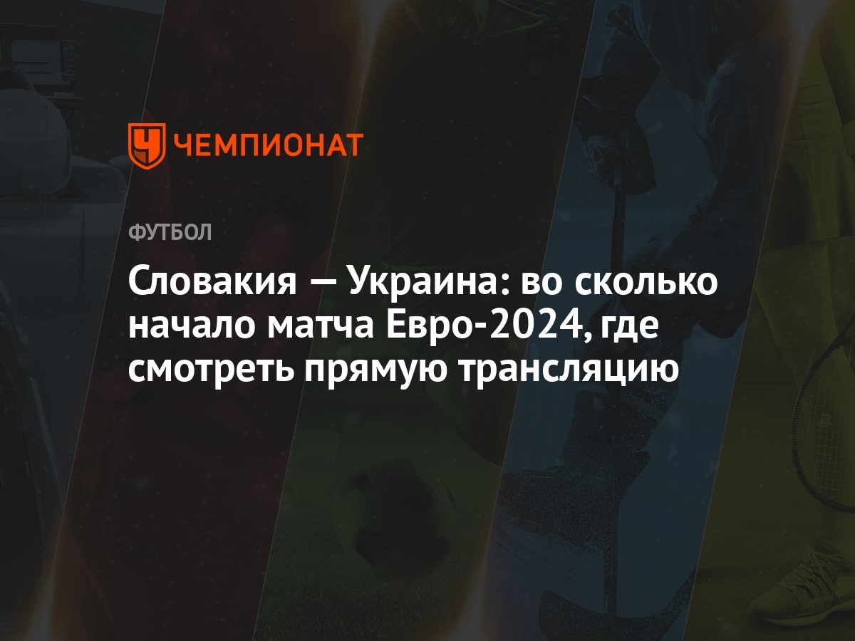 Словакия — Украина: во сколько начало матча Евро-2024, где смотреть прямую  трансляцию