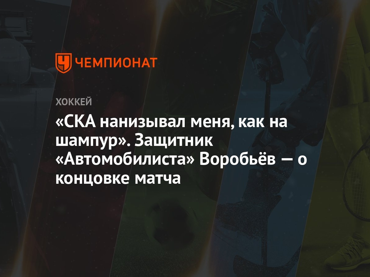 СКА нанизывал меня, как на шампур». Защитник «Автомобилиста» Воробьёв — о  концовке матча - Чемпионат