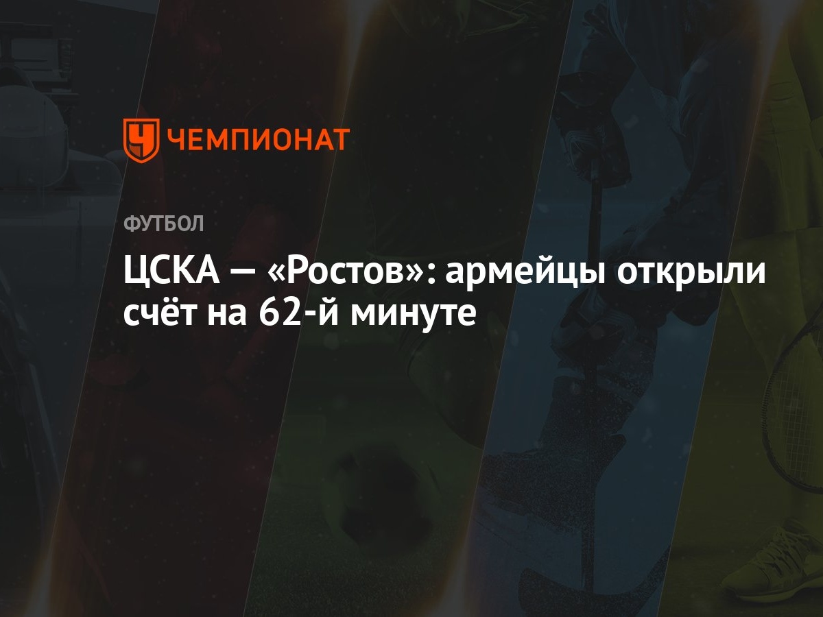 ЦСКА — «Ростов»: армейцы открыли счёт на 62-й минуте - Чемпионат