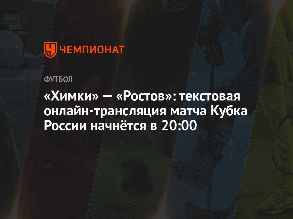 Химки» — «Ростов»: текстовая онлайн-трансляция матча Кубка России начнётся  в 20:00 - Чемпионат