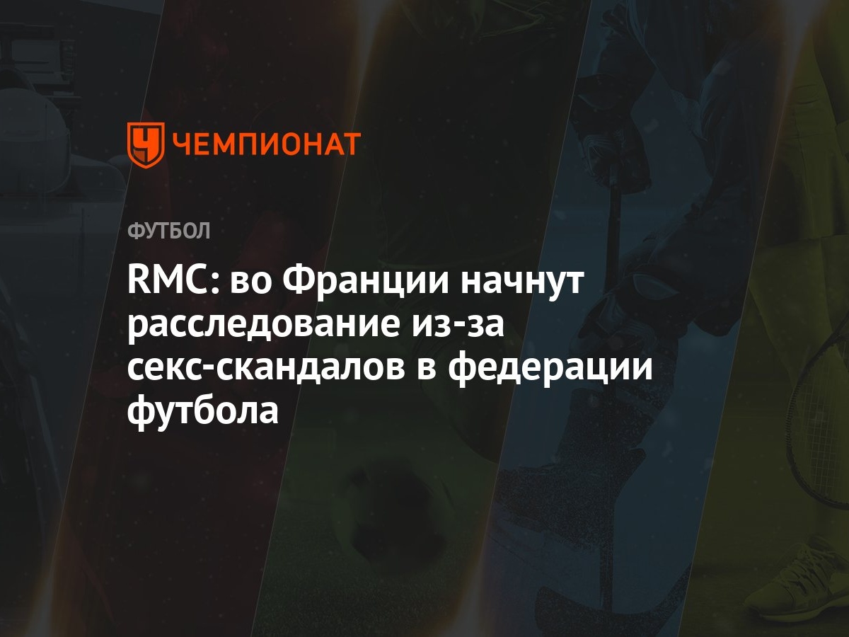 RMC: во Франции начнут расследование из-за секс-скандалов в федерации  футбола - Чемпионат