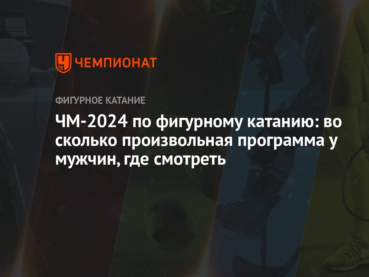 ЧМ-2024 по фигурному катанию: во сколько произвольная программа у мужчин,  где смотреть - Чемпионат