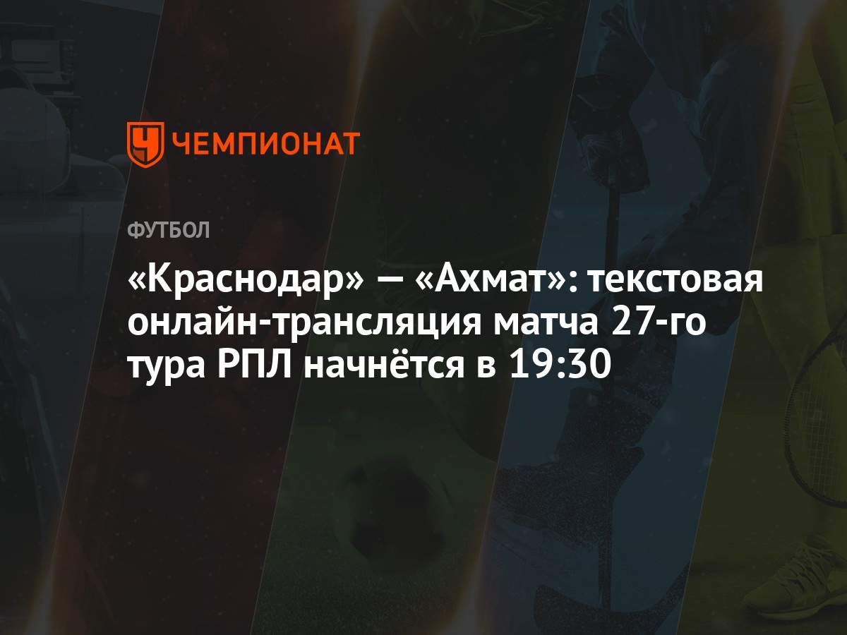 «Краснодар» — «Ахмат»: текстовая онлайн-трансляция матча 27-го тура РПЛ  начнётся в 19:30