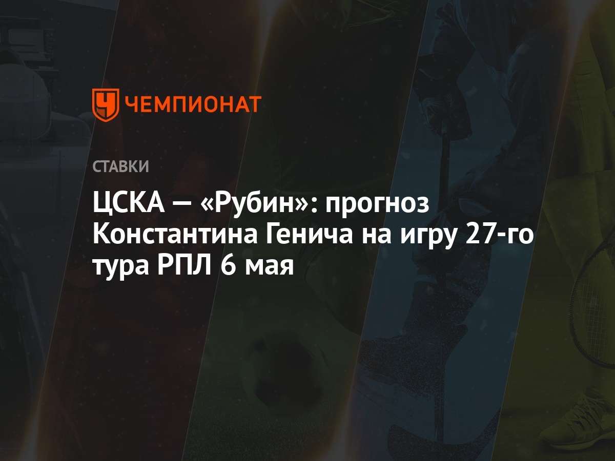 ЦСКА — «Рубин»: прогноз Константина Генича на игру 27-го тура РПЛ 6 мая -  Чемпионат