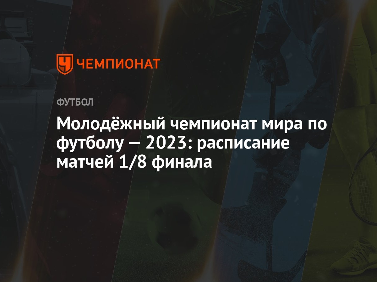 Молодёжный чемпионат мира по футболу — 2023: расписание матчей 1/8 финала -  Чемпионат