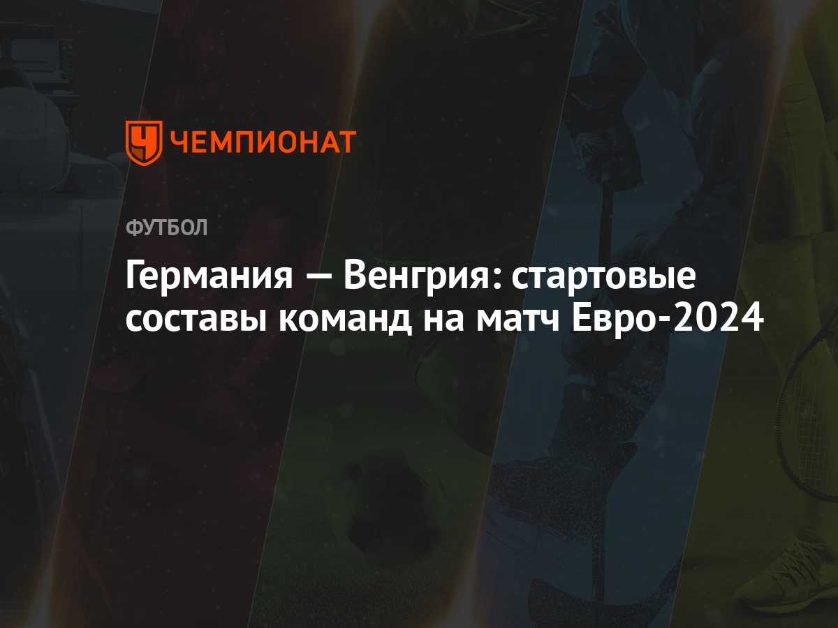 Германия — Венгрия: стартовые составы команд на матч Евро-2024