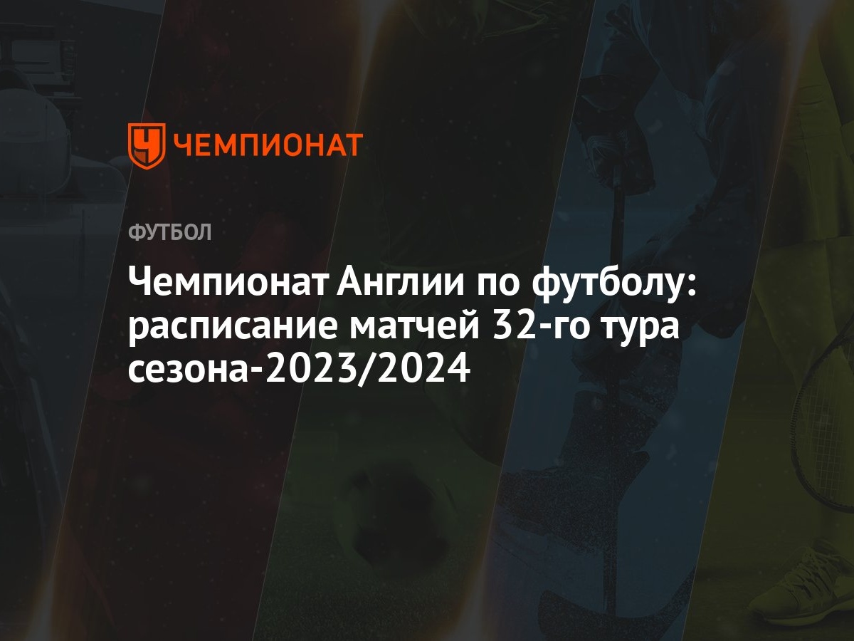 Чемпионат Англии по футболу: расписание матчей 32-го тура сезона-2023/2024  - Чемпионат