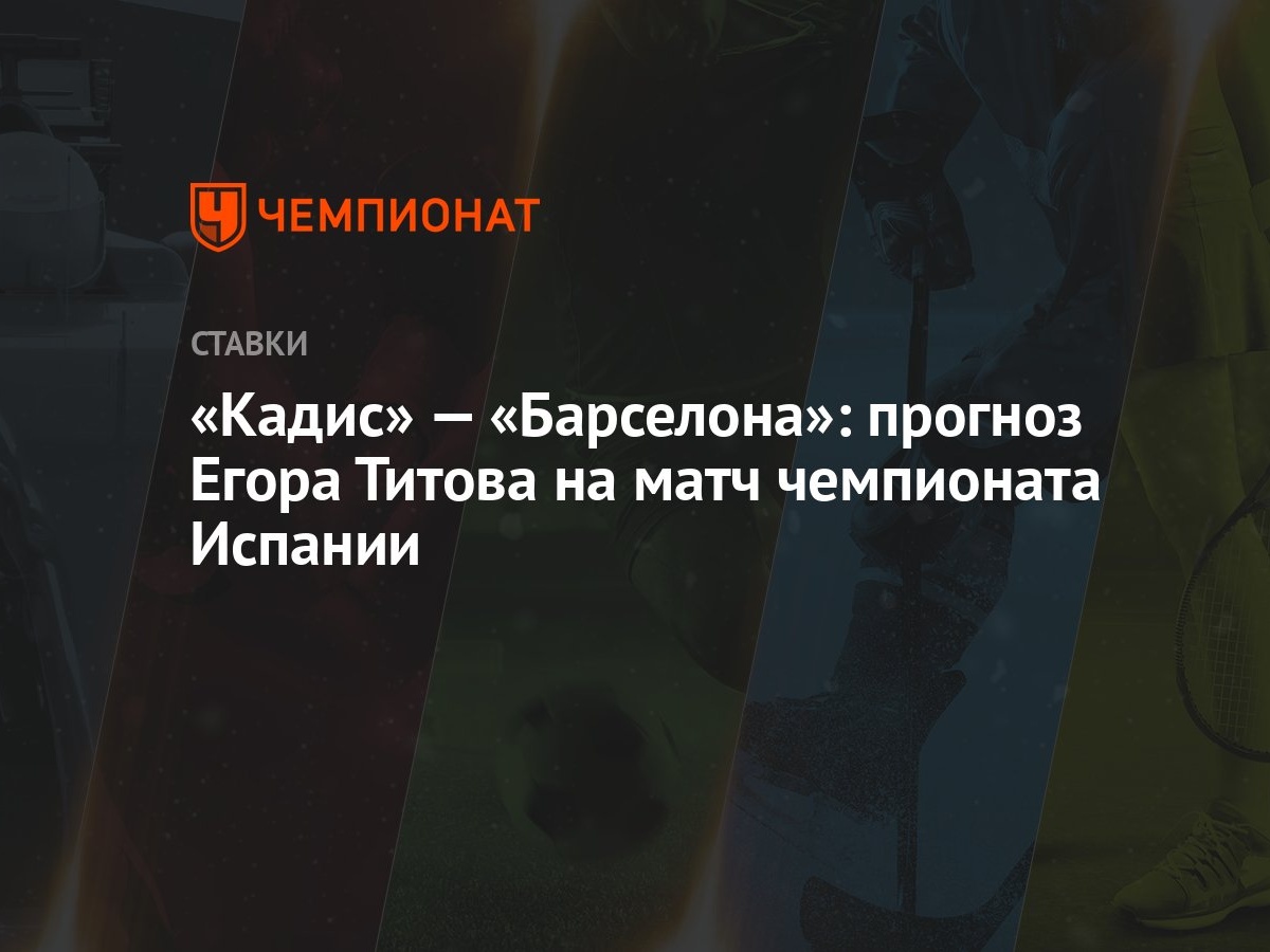 Кадис» — «Барселона»: прогноз Егора Титова на матч чемпионата Испании -  Чемпионат