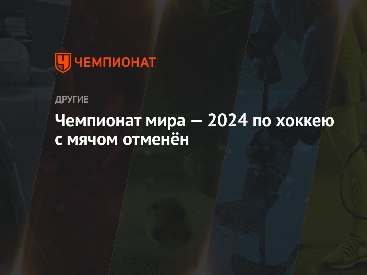 Чемпионат мира — 2024 по хоккею с мячом отменён - Чемпионат