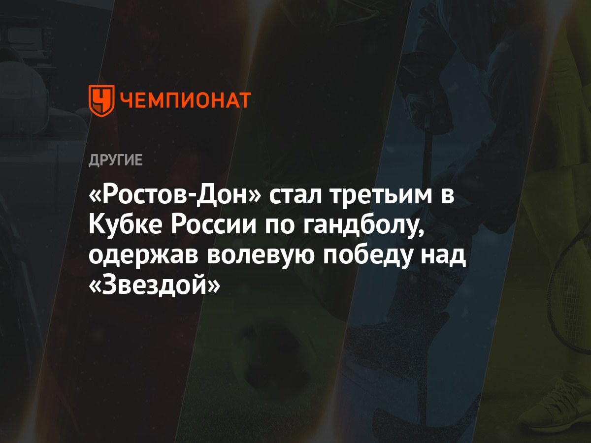 Ростов-Дон» стал третьим в Кубке России по гандболу, одержав волевую победу  над «Звездой» - Чемпионат