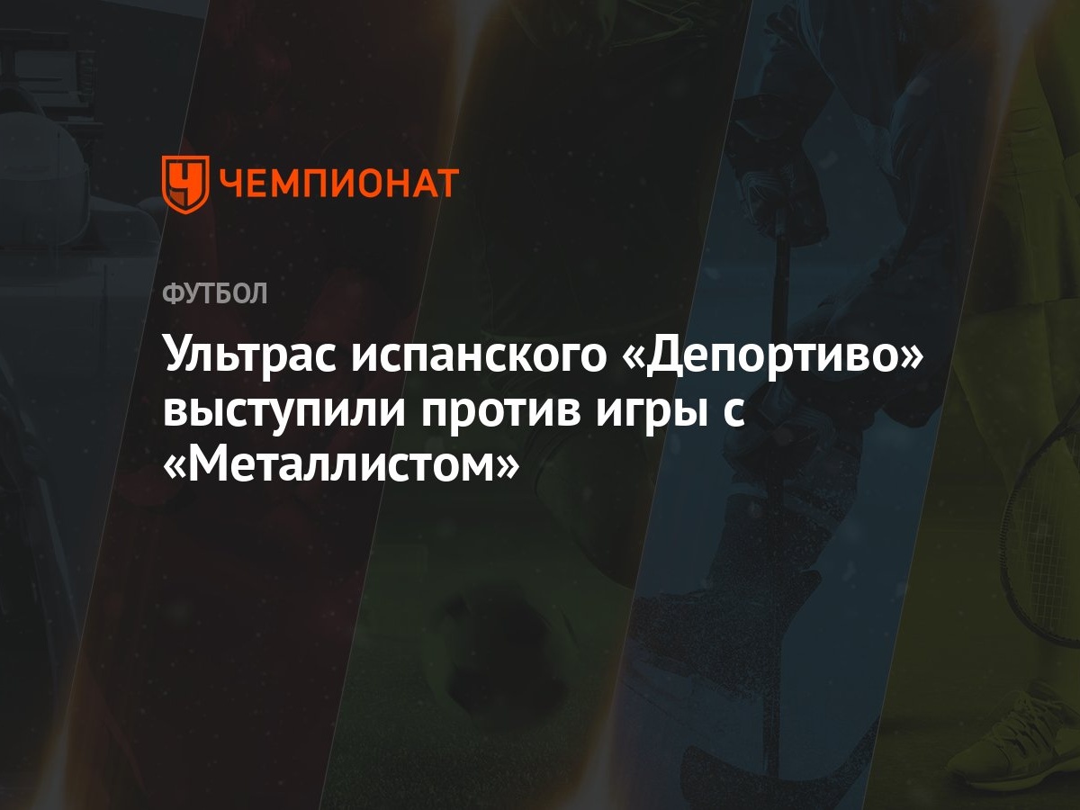 Ультрас испанского «Депортиво» выступили против игры с «Металлистом» -  Чемпионат