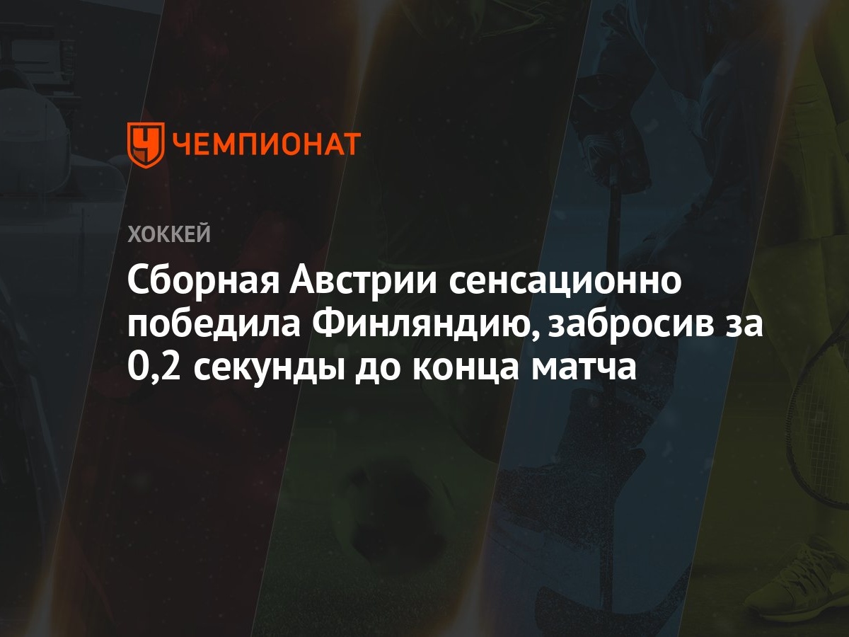 Финляндия — Австрия, результат матча 16 мая 2024, счёт 2:3, ЧМ по хоккею  2024 - Чемпионат