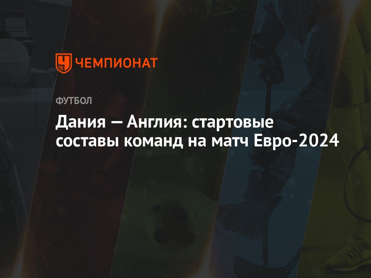 Дания — Англия: стартовые составы команд на матч Евро-2024