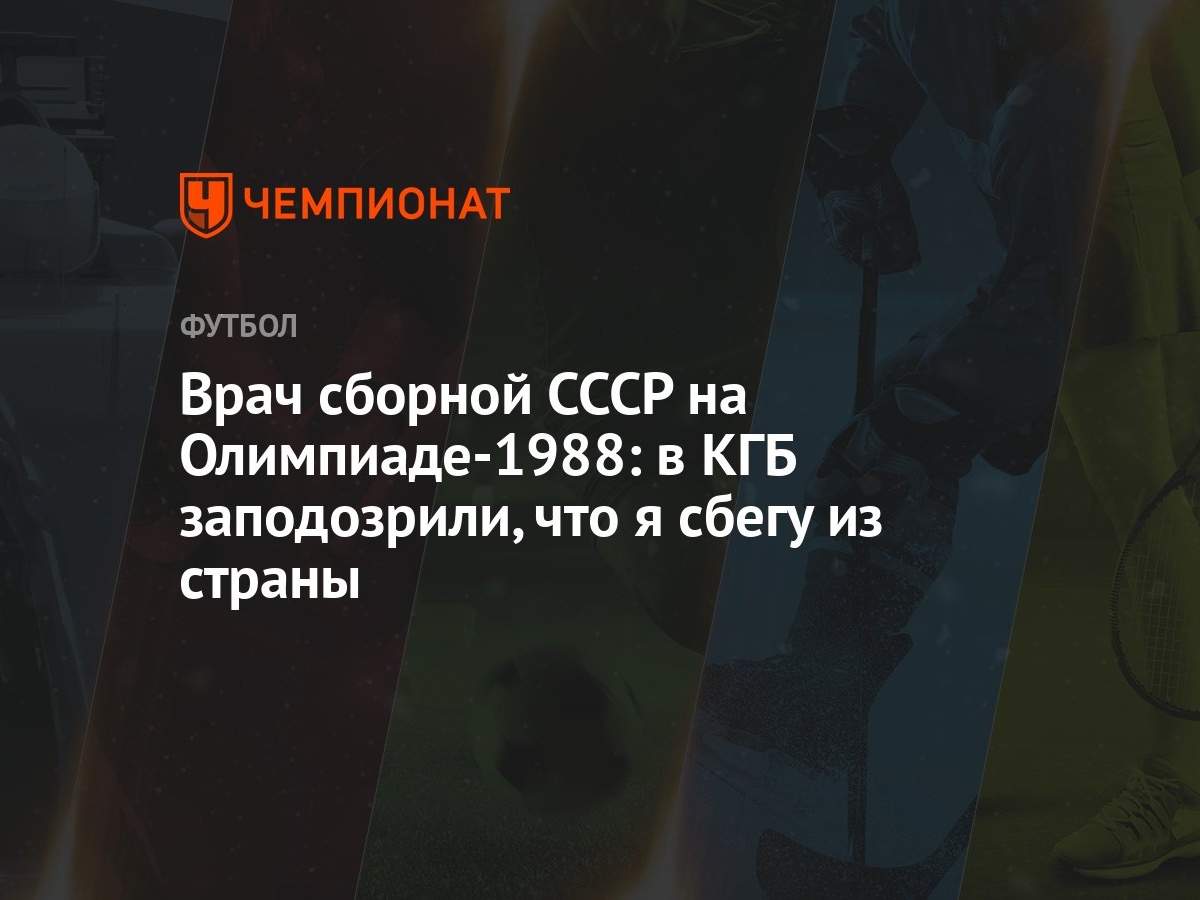 Врач сборной СССР на Олимпиаде-1988: в КГБ заподозрили, что я сбегу из  страны - Чемпионат