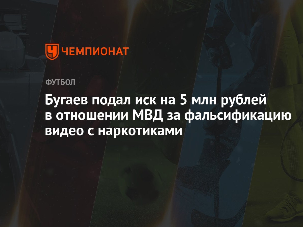 Бугаев подал иск на 5 млн рублей в отношении МВД за фальсификацию видео с  наркотиками - Чемпионат