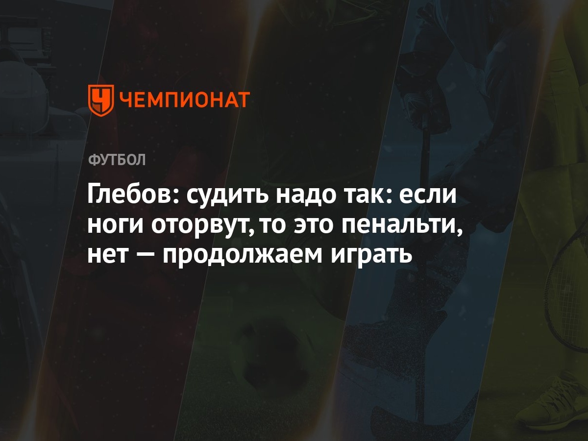 Глебов: судить надо так: если ноги оторвут, то это пенальти, нет —  продолжаем играть - Чемпионат