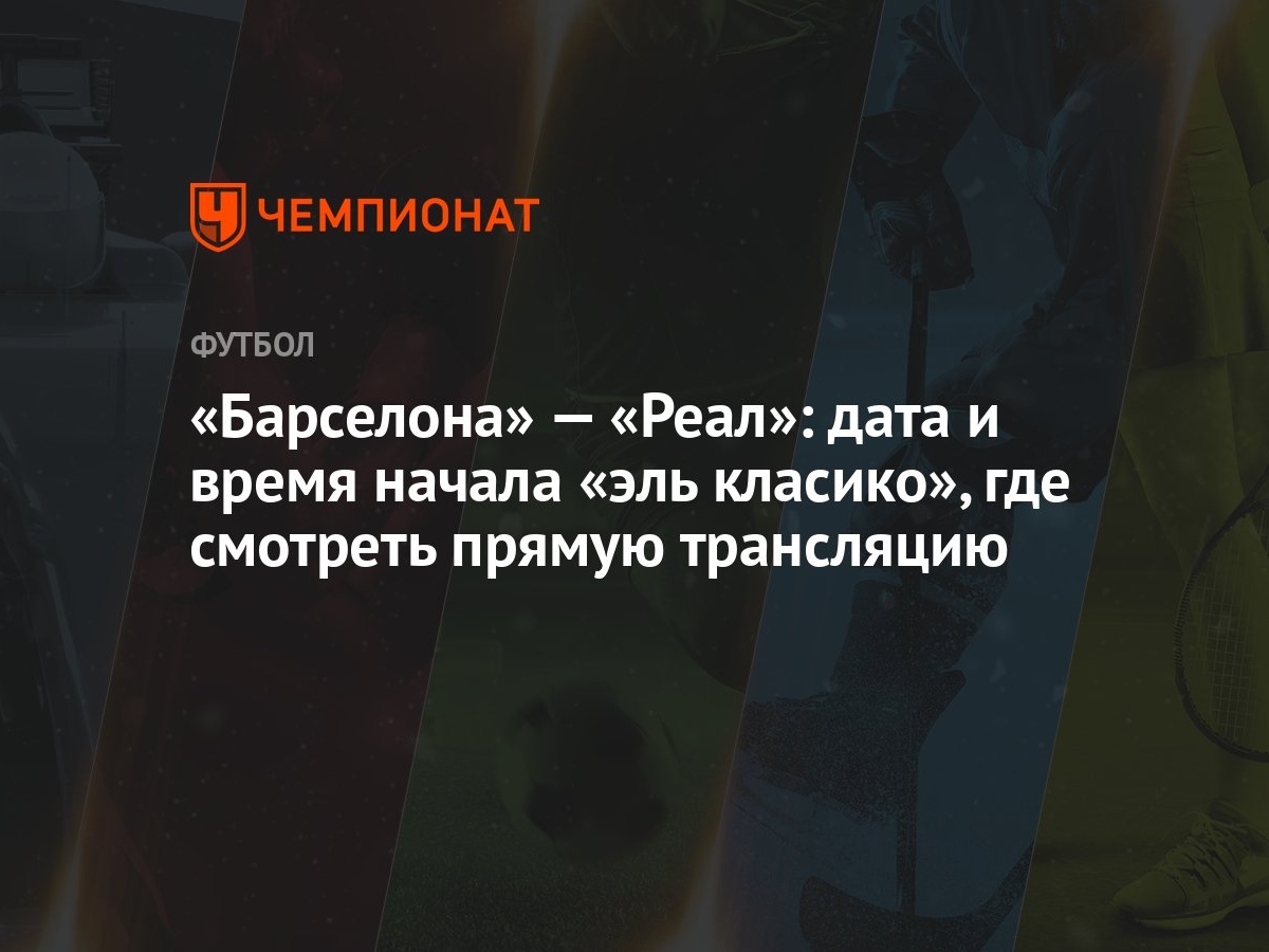 Барселона — Реал: дата и время начала эль класико, где смотреть прямую  трансляцию - Чемпионат