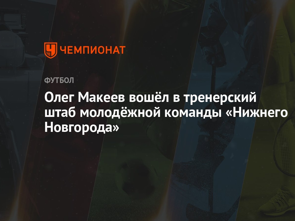 Олег Макеев вошёл в тренерский штаб молодёжной команды «Нижнего Новгорода»  - Чемпионат