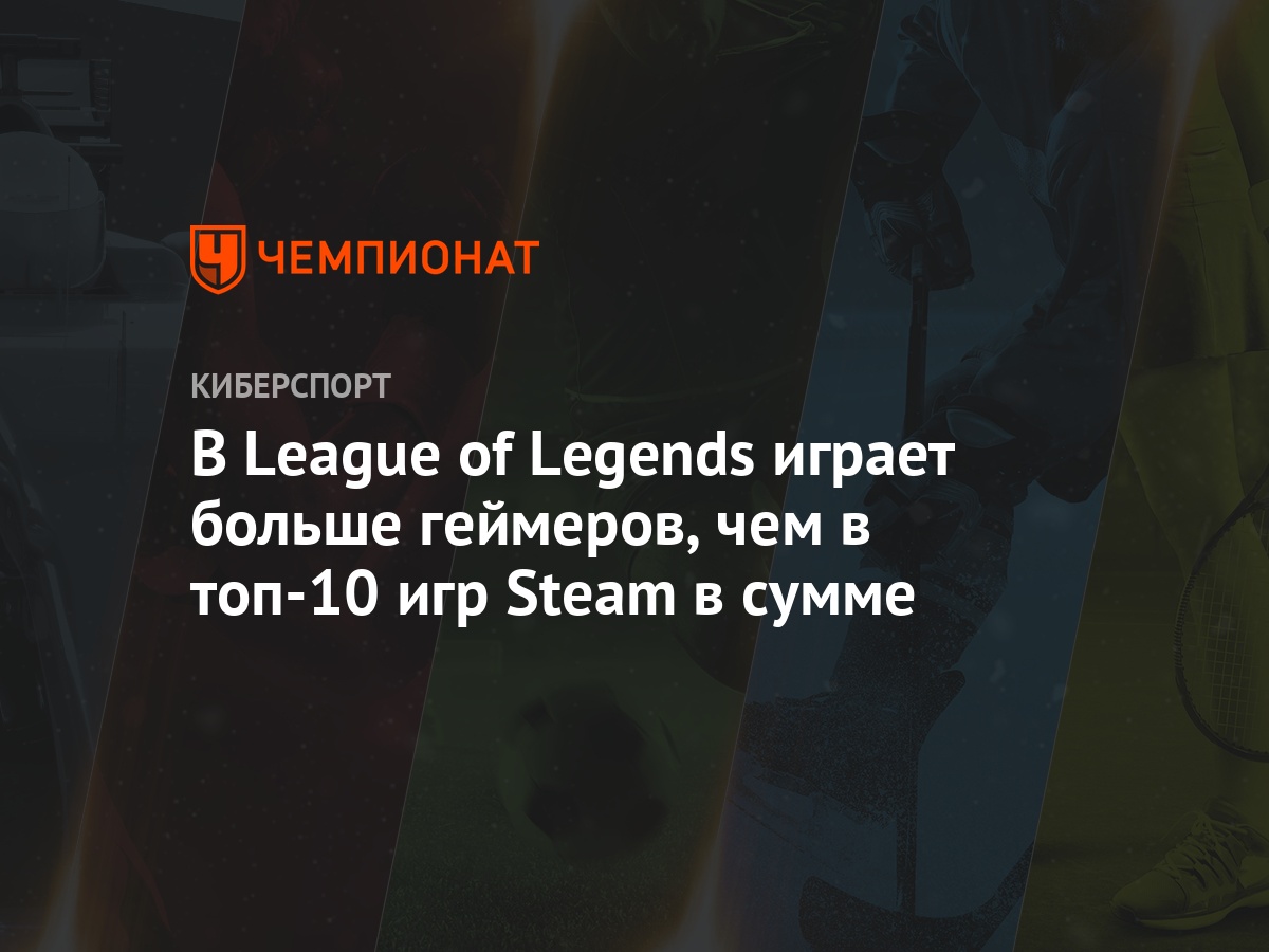 В League of Legends играет больше геймеров, чем в топ-10 игр Steam в сумме  - Чемпионат