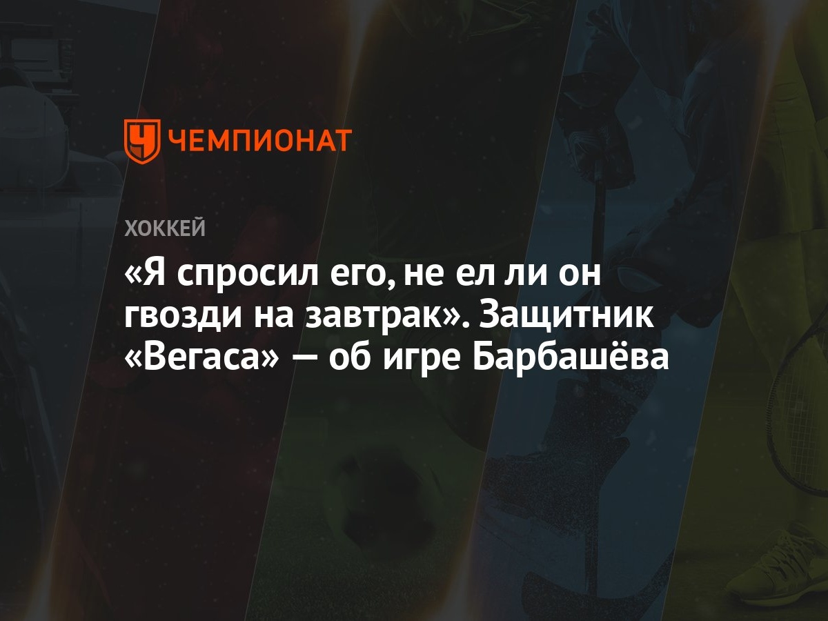 Я спросил его, не ел ли он гвозди на завтрак». Защитник «Вегаса» — об игре  Барбашёва - Чемпионат