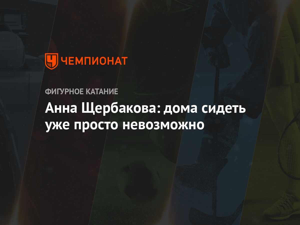 Анна Щербакова: дома сидеть уже просто невозможно - Чемпионат