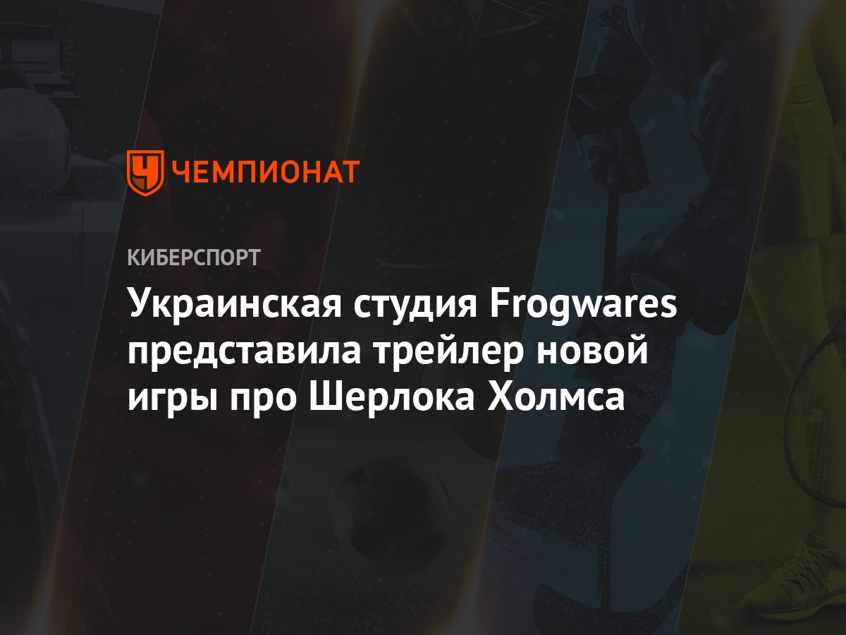 Украинская студия Frogwares представила трейлер новой игры про Шерлока  Холмса - Чемпионат