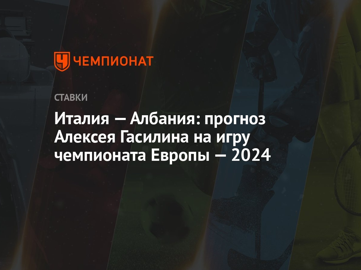 Италия — Албания: прогноз Алексея Гасилина на игру чемпионата Европы — 2024  - Чемпионат