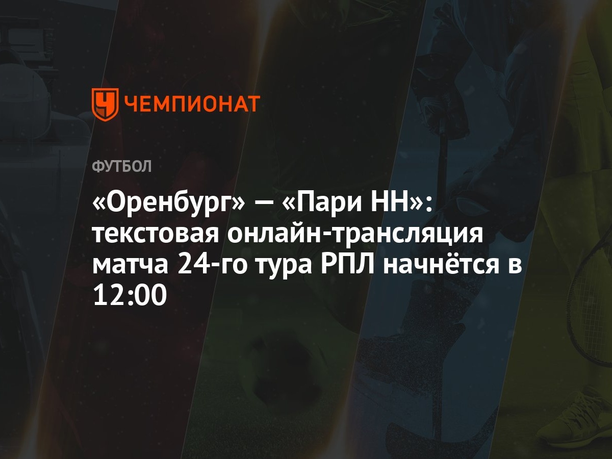 Оренбург» — «Пари НН»: текстовая онлайн-трансляция матча 24-го тура РПЛ  начнётся в 12:00 - Чемпионат